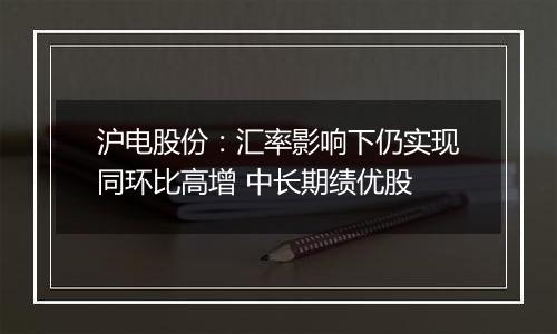 沪电股份：汇率影响下仍实现同环比高增 中长期绩优股