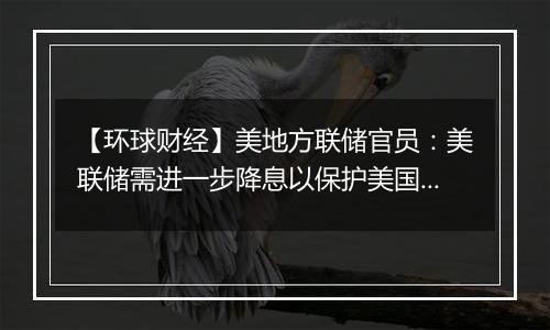 【环球财经】美地方联储官员：美联储需进一步降息以保护美国经济