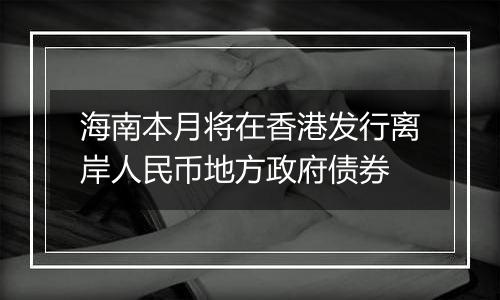 海南本月将在香港发行离岸人民币地方政府债券