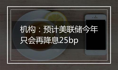 机构：预计美联储今年只会再降息25bp