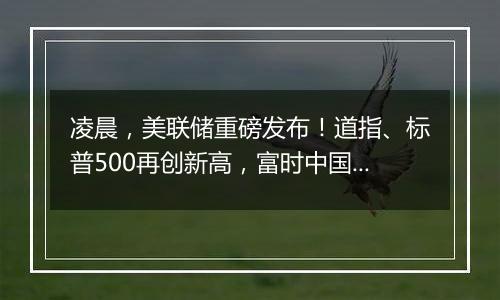 凌晨，美联储重磅发布！道指、标普500再创新高，富时中国A50夜盘涨超2%