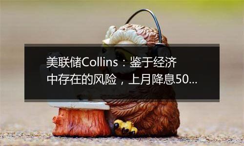 美联储Collins：鉴于经济中存在的风险，上月降息50基点是谨慎之举