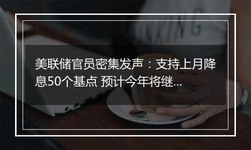 美联储官员密集发声：支持上月降息50个基点 预计今年将继续放松政策