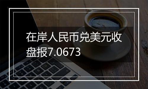 在岸人民币兑美元收盘报7.0673