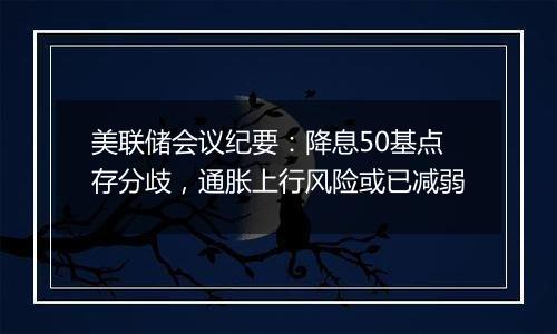 美联储会议纪要：降息50基点存分歧，通胀上行风险或已减弱