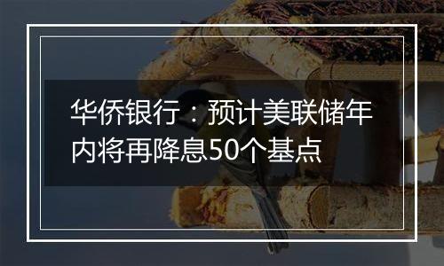 华侨银行：预计美联储年内将再降息50个基点