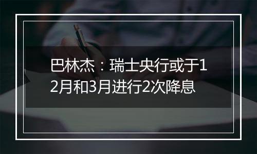 巴林杰：瑞士央行或于12月和3月进行2次降息