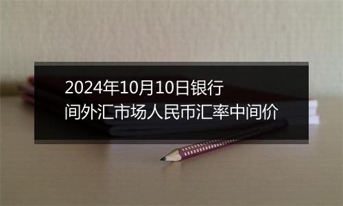 2024年10月10日银行间外汇市场人民币汇率中间价