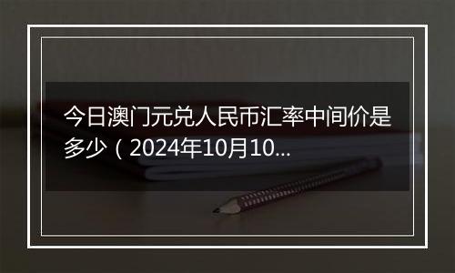 今日澳门元兑人民币汇率中间价是多少（2024年10月10日）