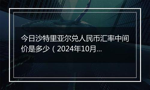 今日沙特里亚尔兑人民币汇率中间价是多少（2024年10月10日）