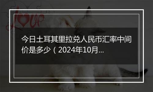 今日土耳其里拉兑人民币汇率中间价是多少（2024年10月10日）