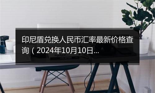 印尼盾兑换人民币汇率最新价格查询（2024年10月10日）