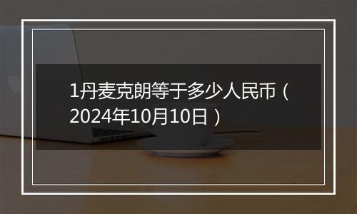 1丹麦克朗等于多少人民币（2024年10月10日）