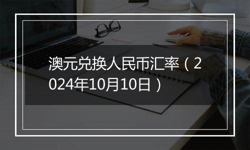 澳元兑换人民币汇率（2024年10月10日）