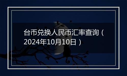 台币兑换人民币汇率查询（2024年10月10日）