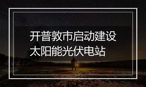 开普敦市启动建设太阳能光伏电站