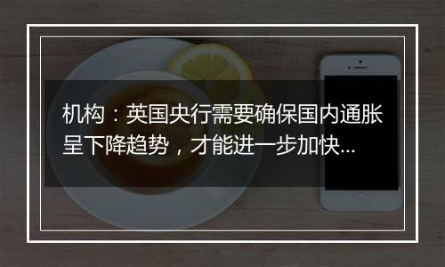 机构：英国央行需要确保国内通胀呈下降趋势，才能进一步加快降息步伐