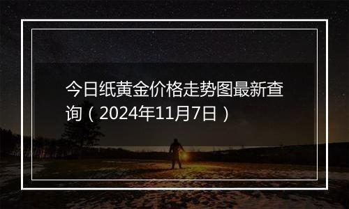 今日纸黄金价格走势图最新查询（2024年11月7日）