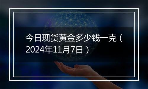 今日现货黄金多少钱一克（2024年11月7日）