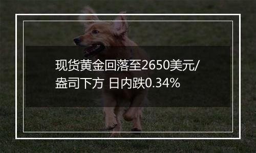 现货黄金回落至2650美元/盎司下方 日内跌0.34%