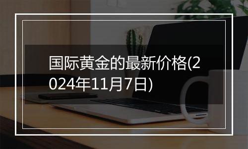 国际黄金的最新价格(2024年11月7日)