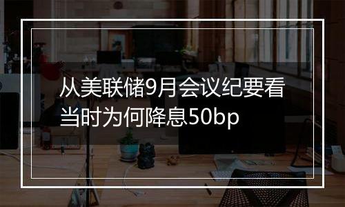 从美联储9月会议纪要看当时为何降息50bp