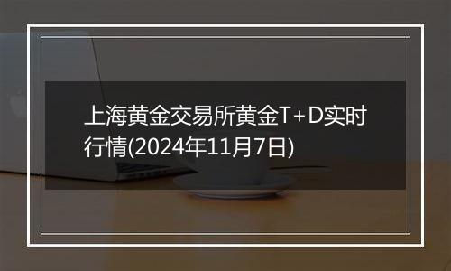 上海黄金交易所黄金T+D实时行情(2024年11月7日)