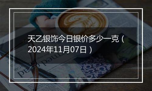 天乙银饰今日银价多少一克（2024年11月07日）