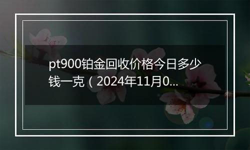 pt900铂金回收价格今日多少钱一克（2024年11月07日）