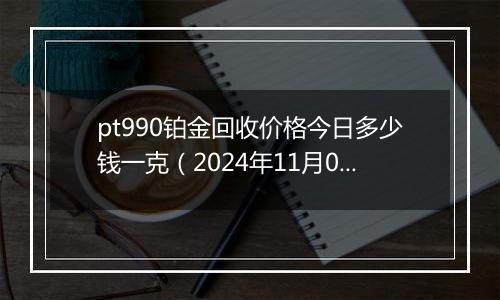 pt990铂金回收价格今日多少钱一克（2024年11月07日）