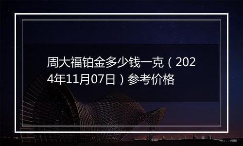 周大福铂金多少钱一克（2024年11月07日）参考价格