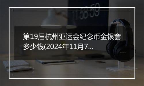 第19届杭州亚运会纪念币金银套多少钱(2024年11月7日)