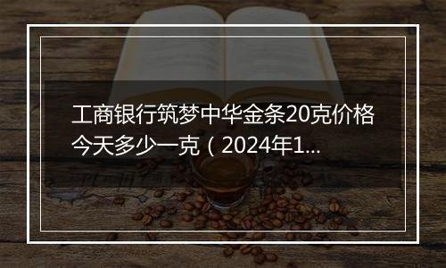 工商银行筑梦中华金条20克价格今天多少一克（2024年11月07日）