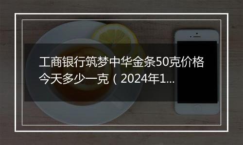 工商银行筑梦中华金条50克价格今天多少一克（2024年11月07日）