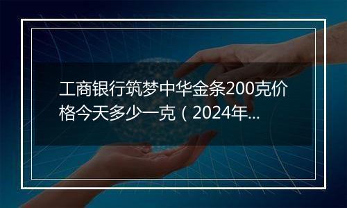 工商银行筑梦中华金条200克价格今天多少一克（2024年11月07日）