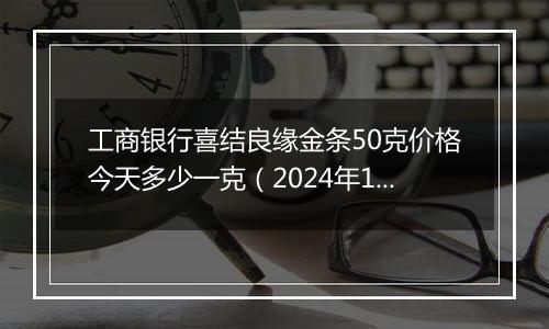 工商银行喜结良缘金条50克价格今天多少一克（2024年11月07日）