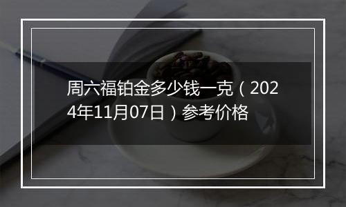 周六福铂金多少钱一克（2024年11月07日）参考价格