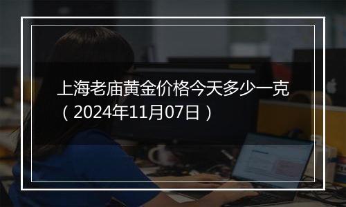 上海老庙黄金价格今天多少一克（2024年11月07日）