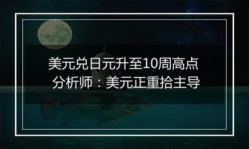 美元兑日元升至10周高点 分析师：美元正重拾主导