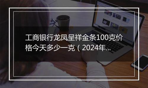 工商银行龙凤呈祥金条100克价格今天多少一克（2024年11月07日）