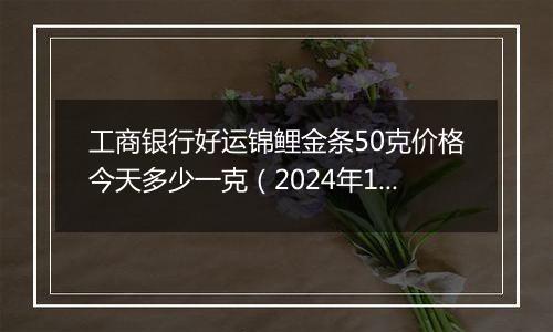 工商银行好运锦鲤金条50克价格今天多少一克（2024年11月07日）