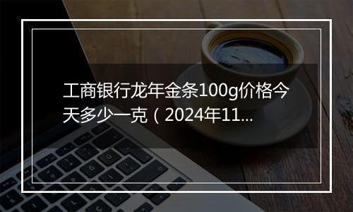 工商银行龙年金条100g价格今天多少一克（2024年11月07日）