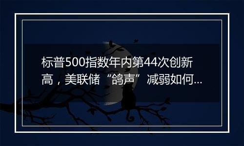 标普500指数年内第44次创新高，美联储“鸽声”减弱如何影响市场？