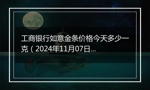 工商银行如意金条价格今天多少一克（2024年11月07日）