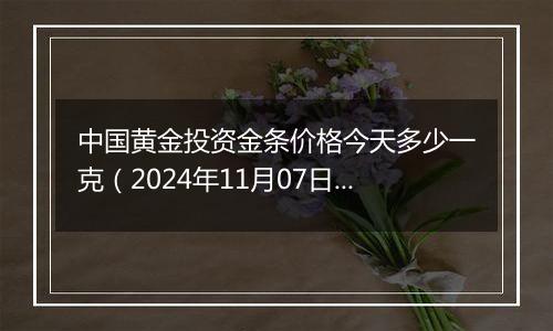 中国黄金投资金条价格今天多少一克（2024年11月07日）