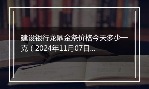 建设银行龙鼎金条价格今天多少一克（2024年11月07日）