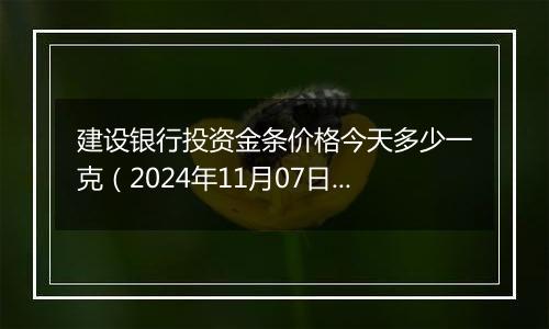 建设银行投资金条价格今天多少一克（2024年11月07日）