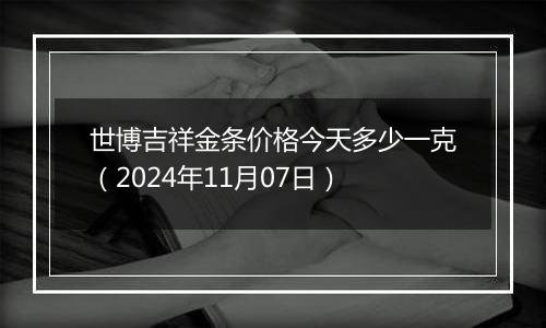 世博吉祥金条价格今天多少一克（2024年11月07日）