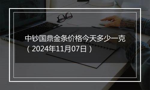 中钞国鼎金条价格今天多少一克（2024年11月07日）