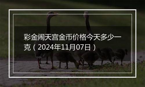 彩金闹天宫金币价格今天多少一克（2024年11月07日）